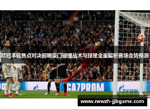 欧冠本轮焦点对决前瞻豪门碰撞战术与球星全面解析赛场走势预测