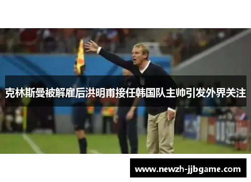 克林斯曼被解雇后洪明甫接任韩国队主帅引发外界关注