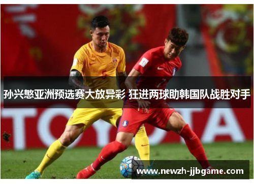 孙兴慜亚洲预选赛大放异彩 狂进两球助韩国队战胜对手 孙兴慜亚洲预选赛大放异彩 狂进两球助韩国队战胜对手