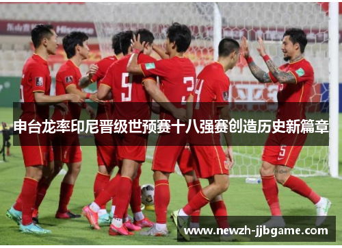 申台龙率印尼晋级世预赛十八强赛创造历史新篇章 申台龙率印尼晋级世预赛十八强赛创造历史新篇章