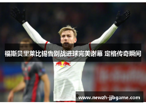 福斯贝里莱比锡告别战进球完美谢幕 定格传奇瞬间