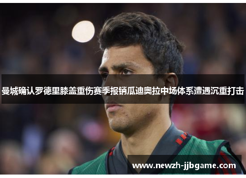 曼城确认罗德里膝盖重伤赛季报销瓜迪奥拉中场体系遭遇沉重打击 曼城确认罗德里膝盖重伤赛季报销瓜迪奥拉中场体系遭遇沉重打击