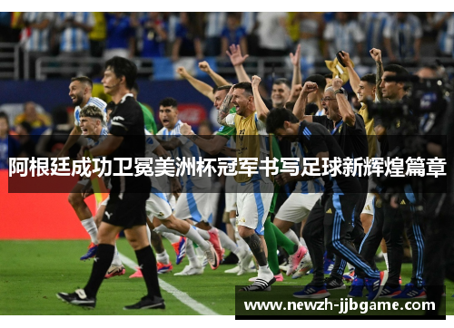 阿根廷成功卫冕美洲杯冠军书写足球新辉煌篇章 阿根廷成功卫冕美洲杯冠军书写足球新辉煌篇章