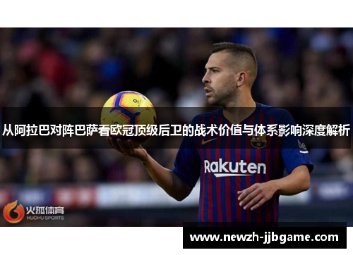 从阿拉巴对阵巴萨看欧冠顶级后卫的战术价值与体系影响深度解析
