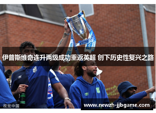 伊普斯维奇连升两级成功重返英超 创下历史性复兴之路 伊普斯维奇连升两级成功重返英超 创下历史性复兴之路