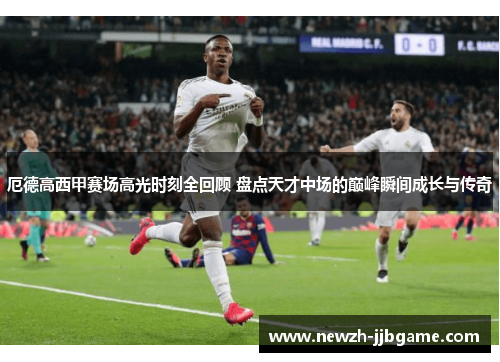 厄德高西甲赛场高光时刻全回顾 盘点天才中场的巅峰瞬间成长与传奇 厄德高西甲赛场高光时刻全回顾 盘点天才中场的巅峰瞬间成长与传奇