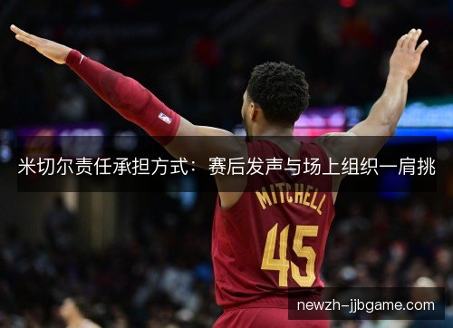 米切尔责任承担方式：赛后发声与场上组织一肩挑